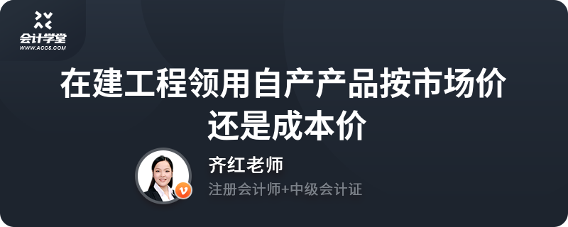 在建工程領用自產產品 按市場價還是成本價？建筑工程會計處理解析